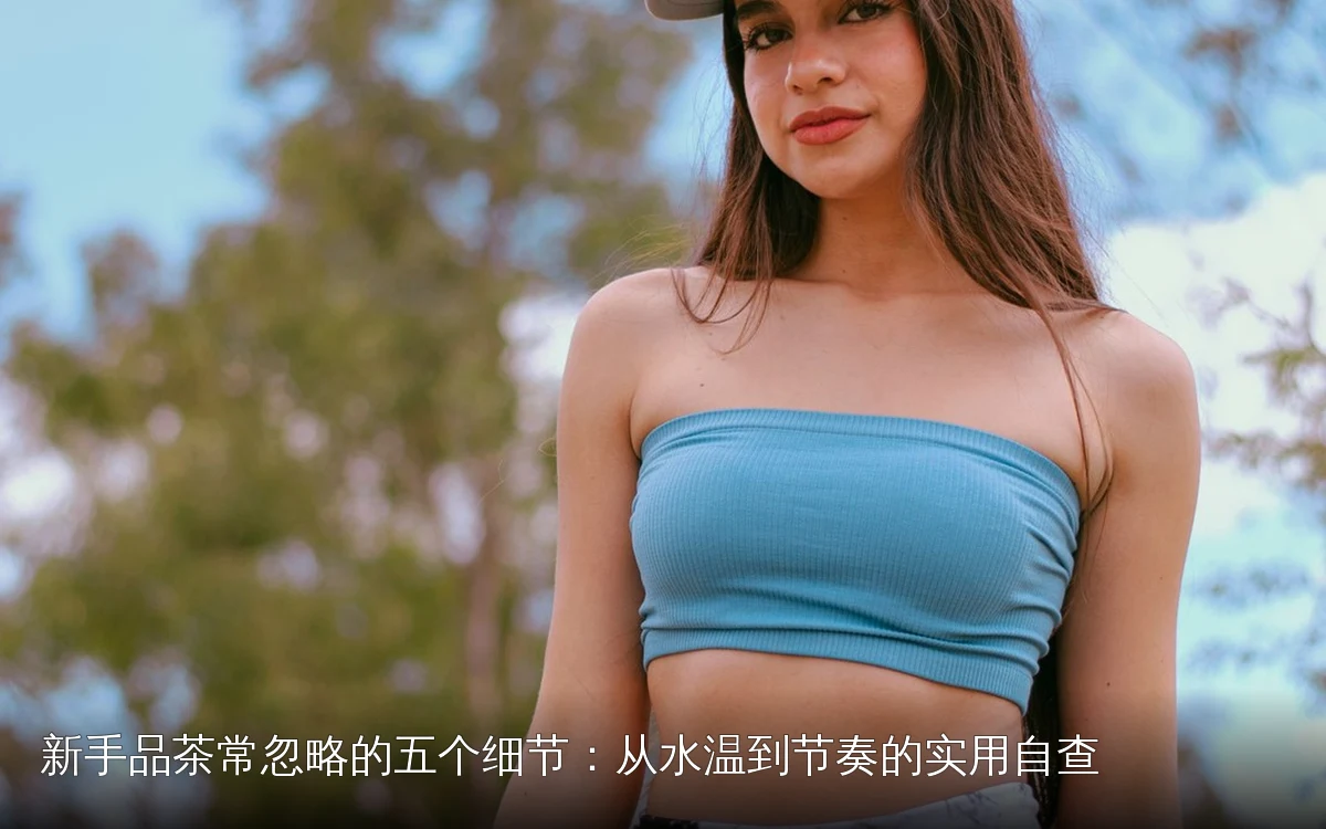 新手品茶常忽略的五个细节：从水温到节奏的实用自查